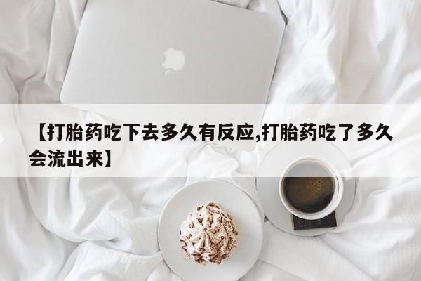 吃什么东西容易导致流产【打胎药吃下去多久有反应,打胎药吃了多久会流出来】