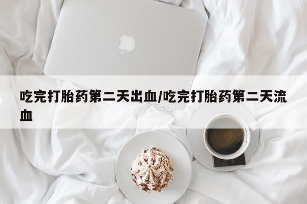 吃什么东西容易导致流产吃完打胎药第二天出血/吃完打胎药第二天流血