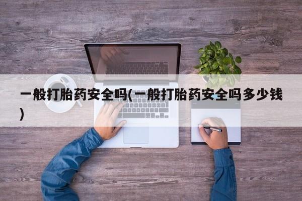 吃什么东西容易导致流产一般打胎药安全吗(一般打胎药安全吗多少钱)